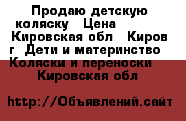 Продаю детскую коляску › Цена ­ 6 000 - Кировская обл., Киров г. Дети и материнство » Коляски и переноски   . Кировская обл.